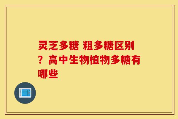 灵芝多糖 粗多糖区别?高中生物植物多糖有哪些-第1张图片-灵芝之家 灵芝多糖 粗多糖区别?高中生物植物多糖有哪些-第1张图片-灵芝之家