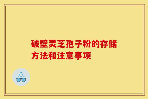 破壁灵芝孢子粉的存储方法和注意事项-第1张图片-灵芝之家