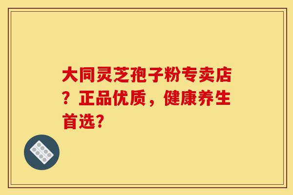 大同灵芝孢子粉专卖店？正品优质，健康养生首选？-第1张图片-灵芝之家