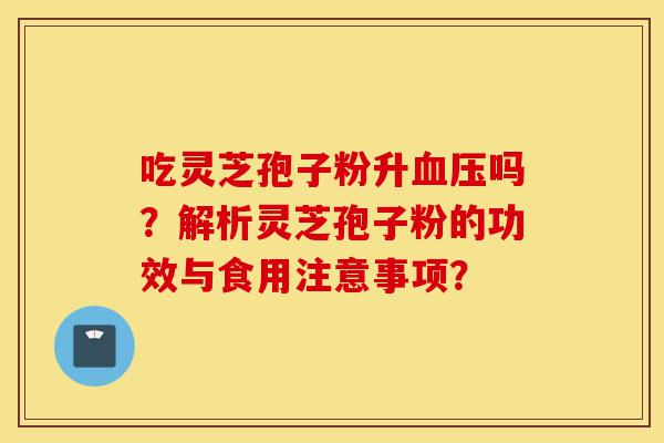 吃灵芝孢子粉升血压吗？解析灵芝孢子粉的功效与食用注意事项？-第1张图片-灵芝之家