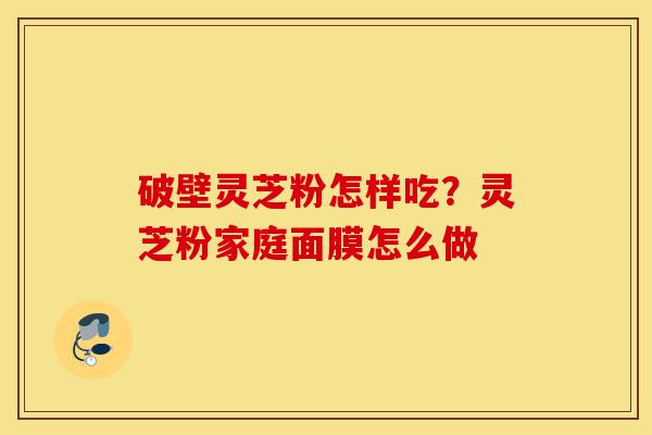 破壁灵芝粉怎样吃?灵芝粉家庭面膜怎么做-第1张图片-灵芝之家 破壁灵芝粉怎样吃?灵芝粉家庭面膜怎么做-第1张图片-灵芝之家