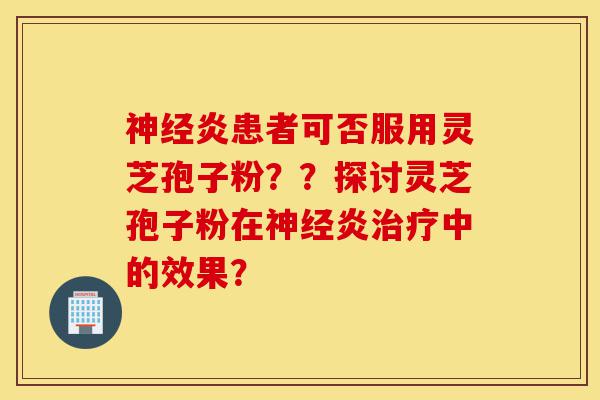 神经炎患者可否服用灵芝孢子粉??探讨灵芝孢子粉在神经炎治疗中的效果?-第1张图片-灵芝之家 神经炎患者可否服用灵芝孢子粉??探讨灵芝孢子粉在神经炎治疗中的效果?-第1张图片-灵芝之家