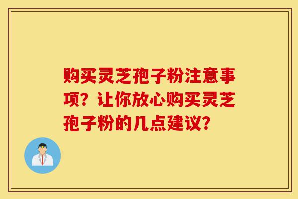 购买灵芝孢子粉注意事项？让你放心购买灵芝孢子粉的几点建议？-第1张图片-灵芝之家