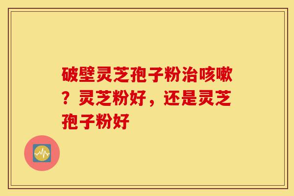 破壁灵芝孢子粉治咳嗽？灵芝粉好，还是灵芝孢子粉好-第1张图片-灵芝之家