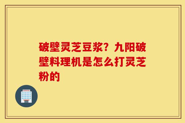 破壁灵芝豆浆?九阳破壁料理机是怎么打灵芝粉的-第1张图片-灵芝之家 破壁灵芝豆浆?九阳破壁料理机是怎么打灵芝粉的-第1张图片-灵芝之家