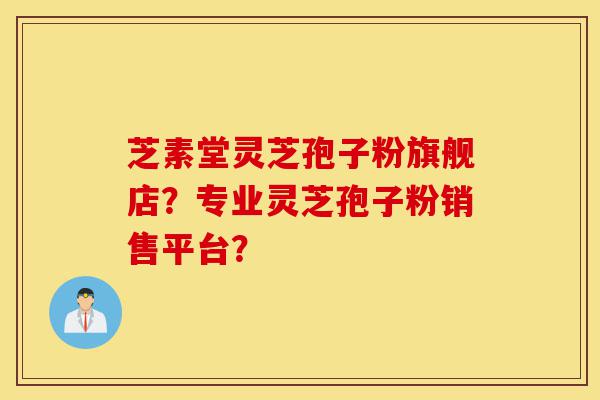 芝素堂灵芝孢子粉旗舰店?专业灵芝孢子粉销售平台?-第1张图片-灵芝之家 芝素堂灵芝孢子粉旗舰店?专业灵芝孢子粉销售平台?-第1张图片-灵芝之家