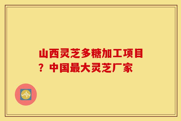 山西灵芝多糖加工项目?中国最大灵芝厂家-第1张图片-灵芝之家 山西灵芝多糖加工项目?中国最大灵芝厂家-第1张图片-灵芝之家