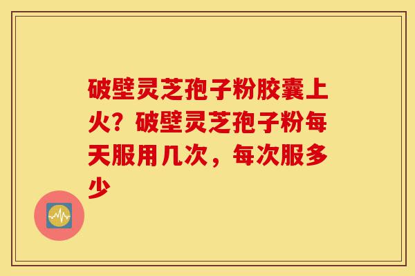 破壁灵芝孢子粉胶囊上火?破壁灵芝孢子粉每天服用几次,每次服多少-第1张图片-灵芝之家 破壁灵芝孢子粉胶囊上火?破壁灵芝孢子粉每天服用几次,每次服多少-第1张图片-灵芝之家