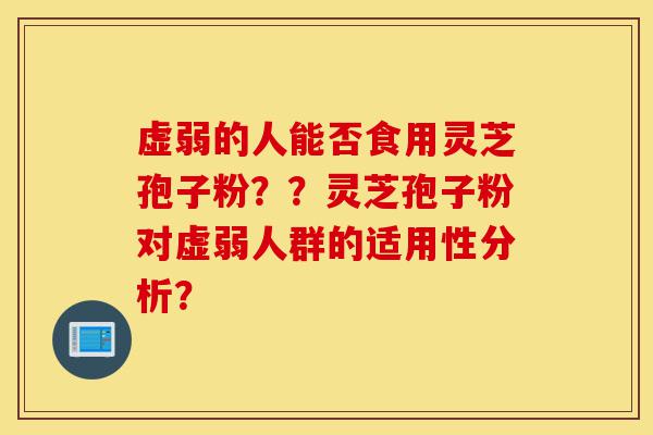 虚弱的人能否食用灵芝孢子粉??灵芝孢子粉对虚弱人群的适用性分析?-第1张图片-灵芝之家 虚弱的人能否食用灵芝孢子粉??灵芝孢子粉对虚弱人群的适用性分析?-第1张图片-灵芝之家