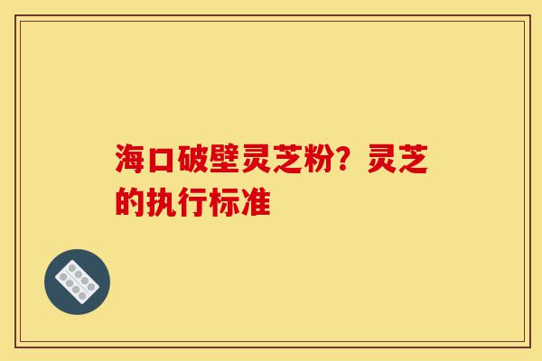 海口破壁灵芝粉?灵芝的执行标准-第1张图片-灵芝之家 海口破壁灵芝粉?灵芝的执行标准-第1张图片-灵芝之家