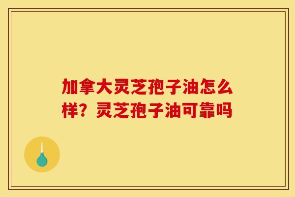 加拿大灵芝孢子油怎么样?灵芝孢子油可靠吗-第1张图片-灵芝之家 加拿大灵芝孢子油怎么样?灵芝孢子油可靠吗-第1张图片-灵芝之家