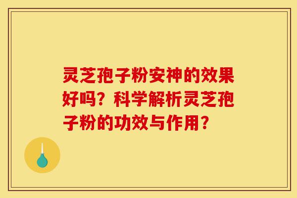 灵芝孢子粉安神的效果好吗?科学解析灵芝孢子粉的功效与作用?-第1张图片-灵芝之家 灵芝孢子粉安神的效果好吗?科学解析灵芝孢子粉的功效与作用?-第1张图片-灵芝之家