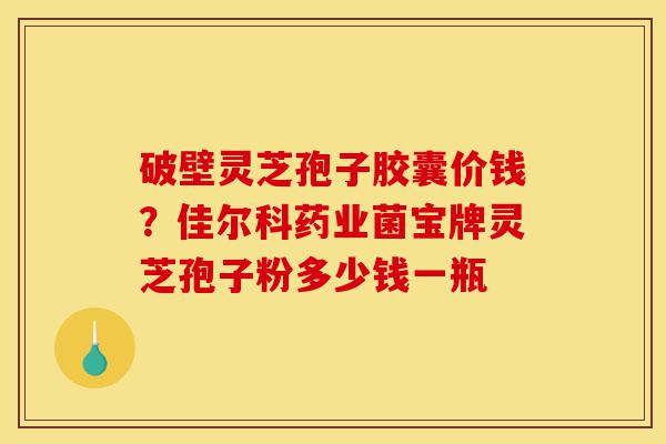 破壁灵芝孢子胶囊价钱?佳尔科药业菌宝牌灵芝孢子粉多少钱一瓶-第1张图片-灵芝之家 破壁灵芝孢子胶囊价钱?佳尔科药业菌宝牌灵芝孢子粉多少钱一瓶-第1张图片-灵芝之家