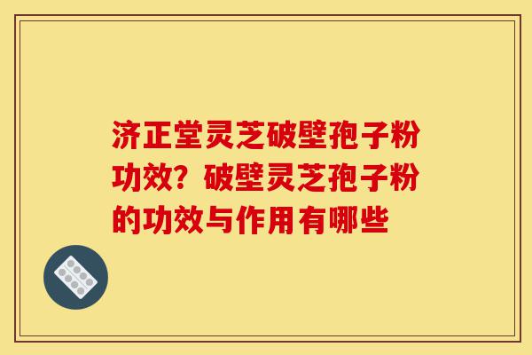 济正堂灵芝破壁孢子粉功效?破壁灵芝孢子粉的功效与作用有哪些-第1张图片-灵芝之家 济正堂灵芝破壁孢子粉功效?破壁灵芝孢子粉的功效与作用有哪些-第1张图片-灵芝之家