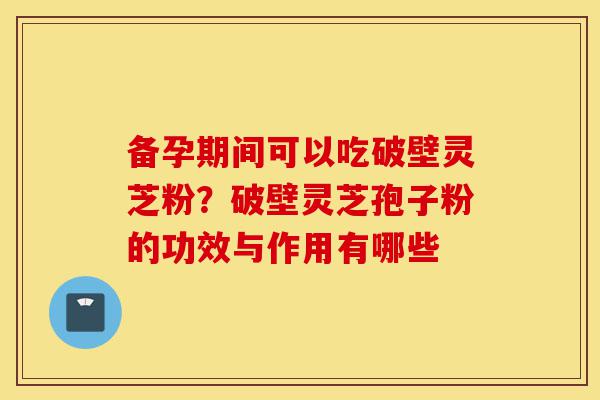 备孕期间可以吃破壁灵芝粉?破壁灵芝孢子粉的功效与作用有哪些-第1张图片-灵芝之家 备孕期间可以吃破壁灵芝粉?破壁灵芝孢子粉的功效与作用有哪些-第1张图片-灵芝之家