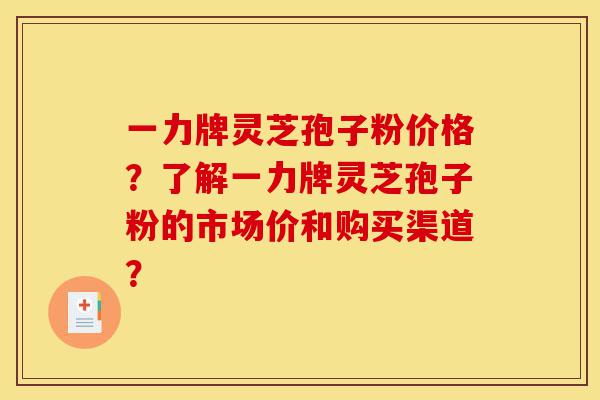 一力牌灵芝孢子粉价格?了解一力牌灵芝孢子粉的市场价和购买渠道?-第1张图片-灵芝之家 一力牌灵芝孢子粉价格?了解一力牌灵芝孢子粉的市场价和购买渠道?-第1张图片-灵芝之家