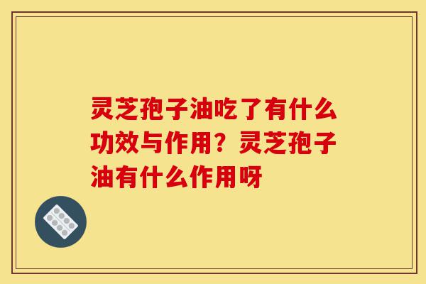 灵芝孢子油吃了有什么功效与作用?灵芝孢子油有什么作用呀-第1张图片-灵芝之家 灵芝孢子油吃了有什么功效与作用?灵芝孢子油有什么作用呀-第1张图片-灵芝之家
