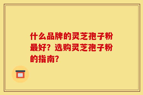 什么品牌的灵芝孢子粉最好?选购灵芝孢子粉的指南?-第1张图片-灵芝之家 什么品牌的灵芝孢子粉最好?选购灵芝孢子粉的指南?-第1张图片-灵芝之家