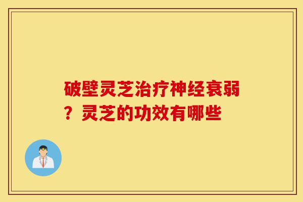 破壁灵芝治疗神经衰弱?灵芝的功效有哪些-第1张图片-灵芝之家 破壁灵芝治疗神经衰弱?灵芝的功效有哪些-第1张图片-灵芝之家