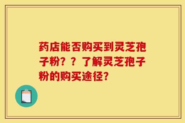 药店能否购买到灵芝孢子粉??了解灵芝孢子粉的购买途径?-第1张图片-灵芝之家 药店能否购买到灵芝孢子粉??了解灵芝孢子粉的购买途径?-第1张图片-灵芝之家