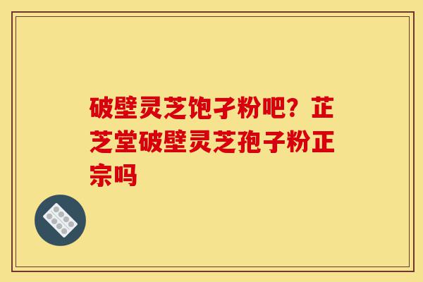 破壁灵芝饱孑粉吧?芷芝堂破壁灵芝孢子粉正宗吗-第1张图片-灵芝之家 破壁灵芝饱孑粉吧?芷芝堂破壁灵芝孢子粉正宗吗-第1张图片-灵芝之家