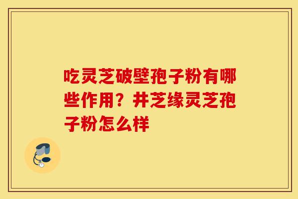 吃灵芝破壁孢子粉有哪些作用?井芝缘灵芝孢子粉怎么样-第1张图片-灵芝之家 吃灵芝破壁孢子粉有哪些作用?井芝缘灵芝孢子粉怎么样-第1张图片-灵芝之家