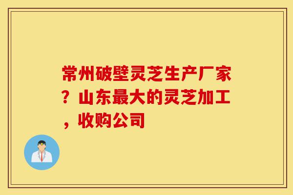 常州破壁灵芝生产厂家?山东最大的灵芝加工,收购公司-第1张图片-灵芝之家 常州破壁灵芝生产厂家?山东最大的灵芝加工,收购公司-第1张图片-灵芝之家