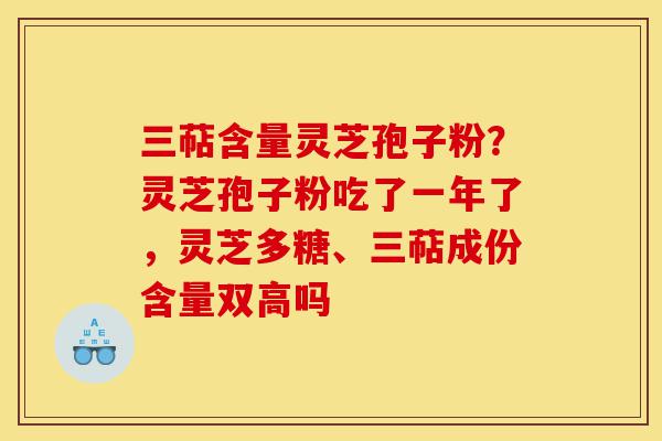 三萜含量灵芝孢子粉？灵芝孢子粉吃了一年了，灵芝多糖、三萜成份含量双高吗-第1张图片-灵芝之家