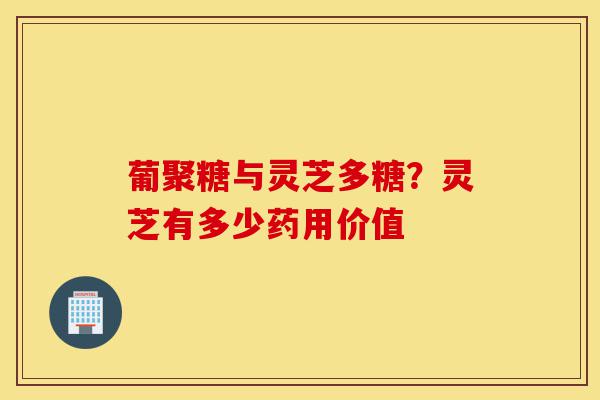 葡聚糖与灵芝多糖？灵芝有多少药用价值-第1张图片-灵芝之家