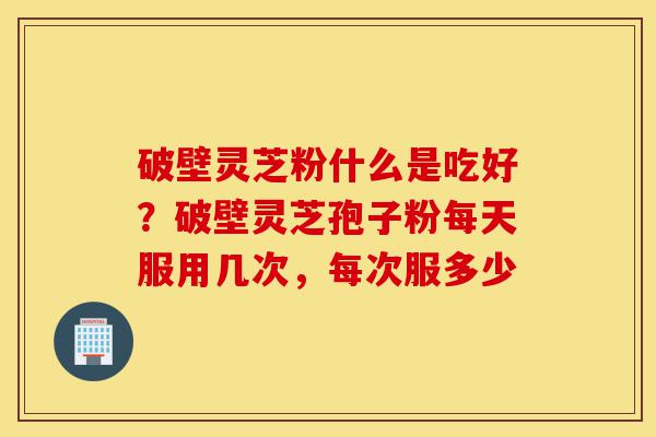 破壁灵芝粉什么是吃好?破壁灵芝孢子粉每天服用几次,每次服多少-第1张图片-灵芝之家 破壁灵芝粉什么是吃好?破壁灵芝孢子粉每天服用几次,每次服多少-第1张图片-灵芝之家