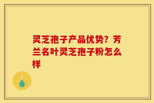 灵芝孢子产品优势?芳兰名叶灵芝孢子粉怎么样-第1张图片-灵芝之家 灵芝孢子产品优势?芳兰名叶灵芝孢子粉怎么样-第1张图片-灵芝之家