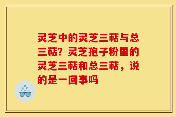 灵芝中的灵芝三萜与总三萜?灵芝孢子粉里的灵芝三萜和总三萜,说的是一回事吗-第1张图片-灵芝之家 灵芝中的灵芝三萜与总三萜?灵芝孢子粉里的灵芝三萜和总三萜,说的是一回事吗-第1张图片-灵芝之家