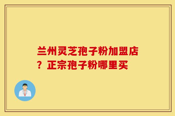 兰州灵芝孢子粉加盟店?正宗孢子粉哪里买-第1张图片-灵芝之家 兰州灵芝孢子粉加盟店?正宗孢子粉哪里买-第1张图片-灵芝之家
