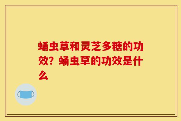 蛹虫草和灵芝多糖的功效?蛹虫草的功效是什么-第1张图片-灵芝之家 蛹虫草和灵芝多糖的功效?蛹虫草的功效是什么-第1张图片-灵芝之家