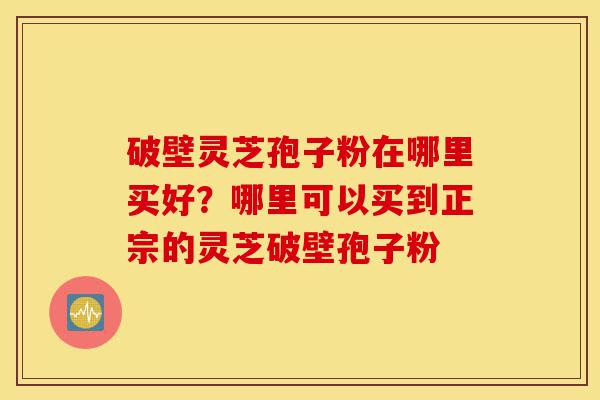 破壁灵芝孢子粉在哪里买好?哪里可以买到正宗的灵芝破壁孢子粉-第1张图片-灵芝之家 破壁灵芝孢子粉在哪里买好?哪里可以买到正宗的灵芝破壁孢子粉-第1张图片-灵芝之家