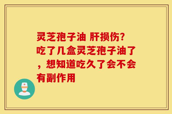 灵芝孢子油 肝损伤?吃了几盒灵芝孢子油了,想知道吃久了会不会有副作用-第1张图片-灵芝之家 灵芝孢子油 肝损伤?吃了几盒灵芝孢子油了,想知道吃久了会不会有副作用-第1张图片-灵芝之家