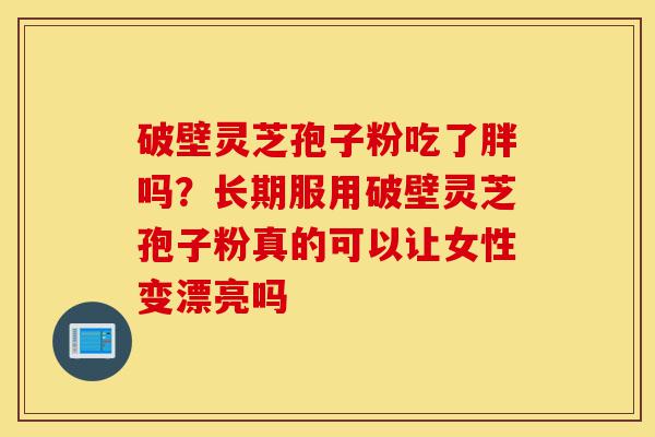 破壁灵芝孢子粉吃了胖吗?长期服用破壁灵芝孢子粉真的可以让女性变漂亮吗-第1张图片-灵芝之家 破壁灵芝孢子粉吃了胖吗?长期服用破壁灵芝孢子粉真的可以让女性变漂亮吗-第1张图片-灵芝之家