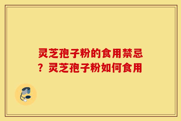 灵芝孢子粉的食用禁忌？灵芝孢子粉如何食用-第1张图片-灵芝之家