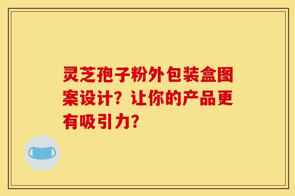 灵芝孢子粉外包装盒图案设计?让你的产品更有吸引力?-第1张图片-灵芝之家 灵芝孢子粉外包装盒图案设计?让你的产品更有吸引力?-第1张图片-灵芝之家