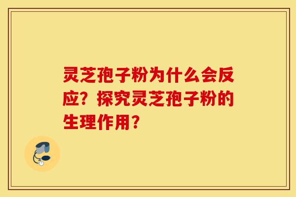 灵芝孢子粉为什么会反应？探究灵芝孢子粉的生理作用？-第1张图片-灵芝之家