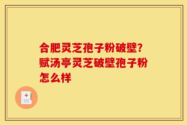 合肥灵芝孢子粉破壁？赋汤亭灵芝破壁孢子粉怎么样-第1张图片-灵芝之家