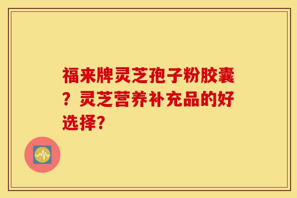 福来牌灵芝孢子粉胶囊?灵芝营养补充品的好选择?-第1张图片-灵芝之家 福来牌灵芝孢子粉胶囊?灵芝营养补充品的好选择?-第1张图片-灵芝之家