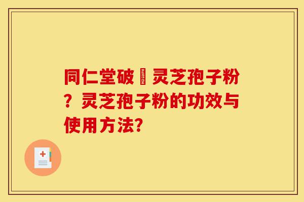 同仁堂破礕灵芝孢子粉?灵芝孢子粉的功效与使用方法?-第1张图片-灵芝之家 同仁堂破礕灵芝孢子粉?灵芝孢子粉的功效与使用方法?-第1张图片-灵芝之家