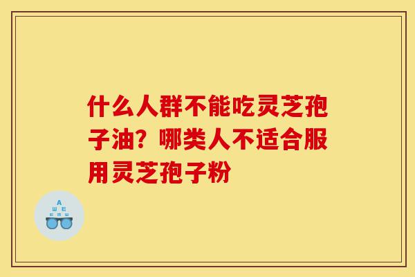 什么人群不能吃灵芝孢子油?哪类人不适合服用灵芝孢子粉-第1张图片-灵芝之家 什么人群不能吃灵芝孢子油?哪类人不适合服用灵芝孢子粉-第1张图片-灵芝之家
