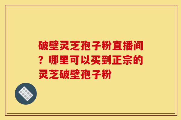 破壁灵芝孢子粉直播间?哪里可以买到正宗的灵芝破壁孢子粉-第1张图片-灵芝之家 破壁灵芝孢子粉直播间?哪里可以买到正宗的灵芝破壁孢子粉-第1张图片-灵芝之家