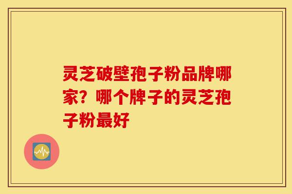 灵芝破壁孢子粉品牌哪家?哪个牌子的灵芝孢子粉最好-第1张图片-灵芝之家 灵芝破壁孢子粉品牌哪家?哪个牌子的灵芝孢子粉最好-第1张图片-灵芝之家