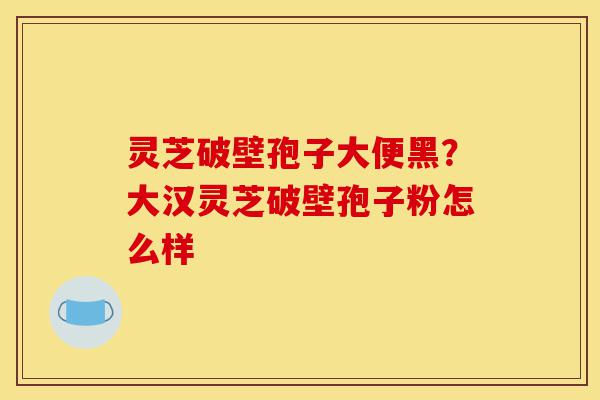 灵芝破壁孢子大便黑?大汉灵芝破壁孢子粉怎么样-第1张图片-灵芝之家 灵芝破壁孢子大便黑?大汉灵芝破壁孢子粉怎么样-第1张图片-灵芝之家