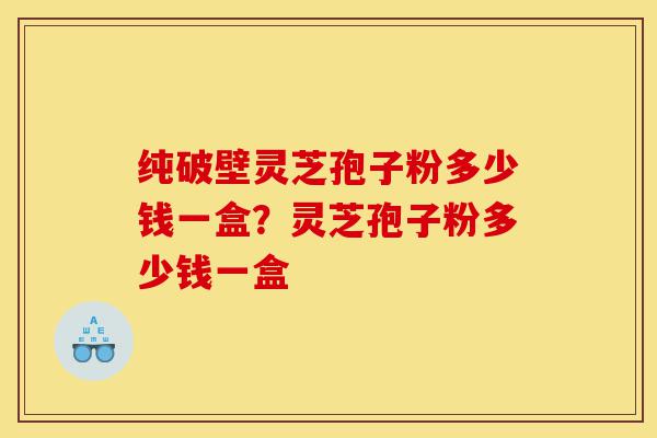 纯破壁灵芝孢子粉多少钱一盒?灵芝孢子粉多少钱一盒-第1张图片-灵芝之家 纯破壁灵芝孢子粉多少钱一盒?灵芝孢子粉多少钱一盒-第1张图片-灵芝之家