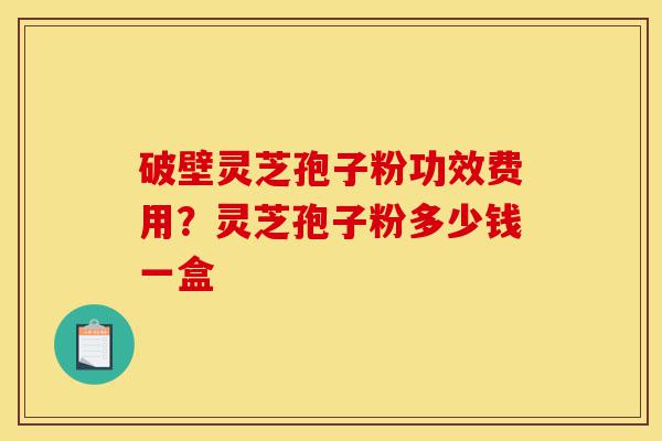 破壁灵芝孢子粉功效费用？灵芝孢子粉多少钱一盒-第1张图片-灵芝之家
