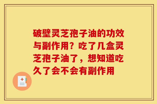 破壁灵芝孢子油的功效与副作用？吃了几盒灵芝孢子油了，想知道吃久了会不会有副作用-第1张图片-灵芝之家